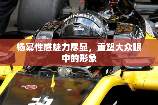 杨幂性感魅力尽显，重塑大众眼中的形象