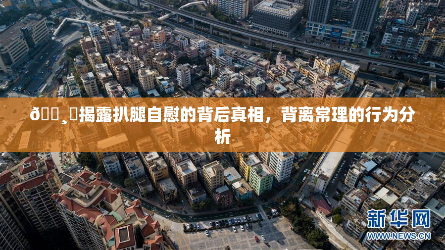 🌸‌揭露扒腿自慰的背后真相，背离常理的行为分析