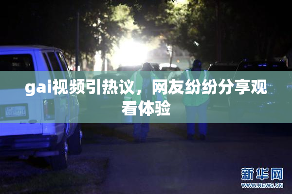 gai视频引热议，网友纷纷分享观看体验
