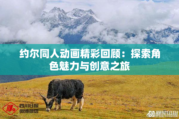 约尔同人动画精彩回顾：探索角色魅力与创意之旅