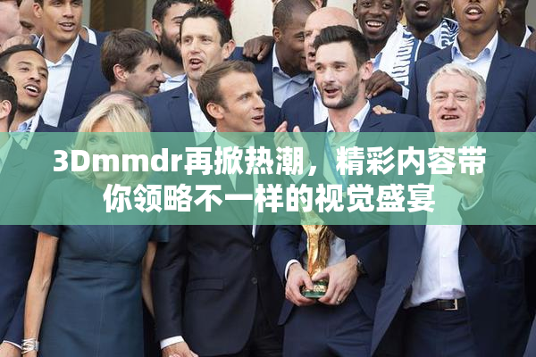 3Dmmdr再掀热潮，精彩内容带你领略不一样的视觉盛宴