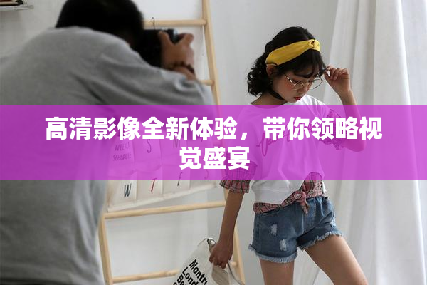 高清影像全新体验，带你领略视觉盛宴