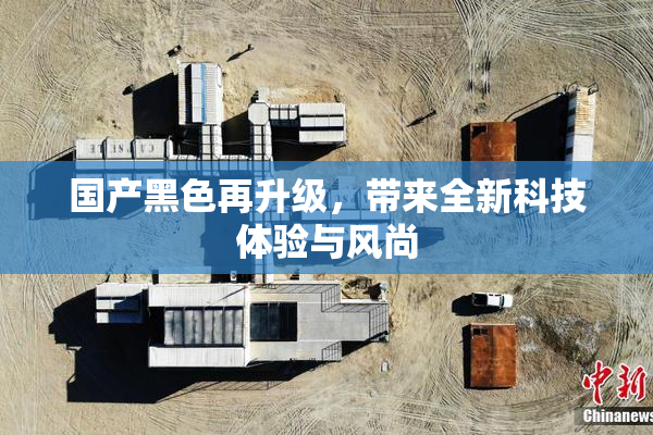 国产黑色再升级，带来全新科技体验与风尚