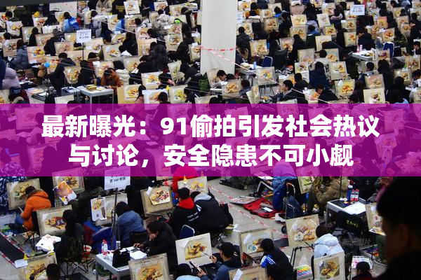 最新曝光：91偷拍引发社会热议与讨论，安全隐患不可小觑