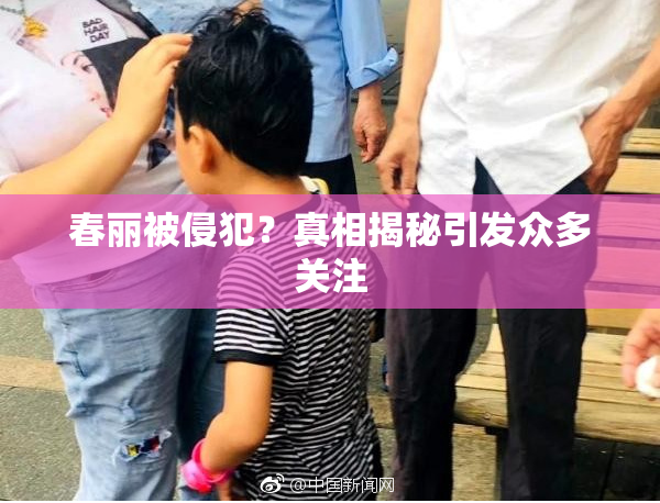 春丽被侵犯？真相揭秘引发众多关注