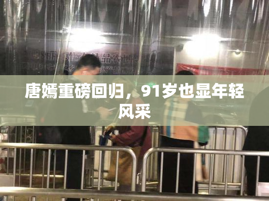 唐嫣重磅回归，91岁也显年轻风采