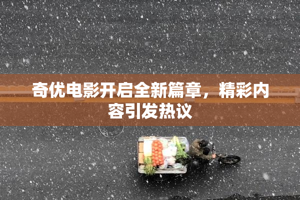 奇优电影开启全新篇章，精彩内容引发热议