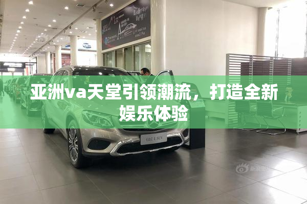 亚洲va天堂引领潮流，打造全新娱乐体验