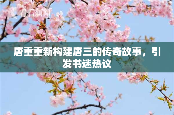 唐重重新构建唐三的传奇故事，引发书迷热议
