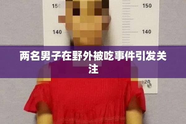 两名男子在野外被吃事件引发关注