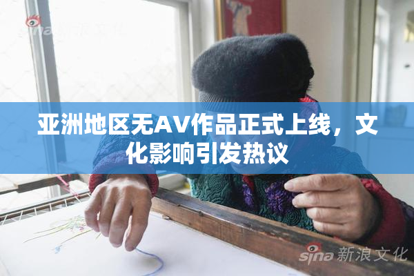 亚洲地区无AV作品正式上线，文化影响引发热议