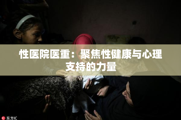 性医院医重：聚焦性健康与心理支持的力量