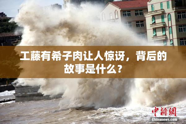 工藤有希子肉让人惊讶，背后的故事是什么？