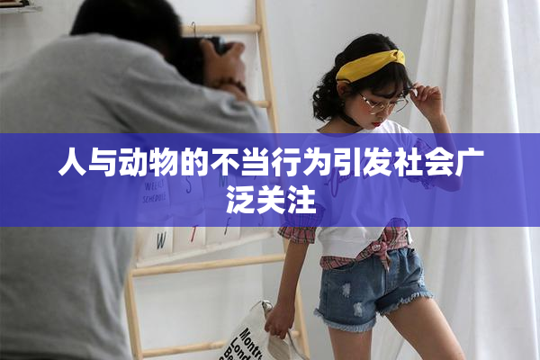 人与动物的不当行为引发社会广泛关注
