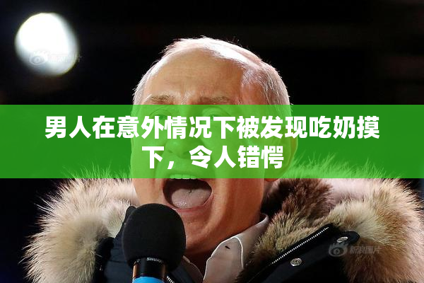 男人在意外情况下被发现吃奶摸下，令人错愕