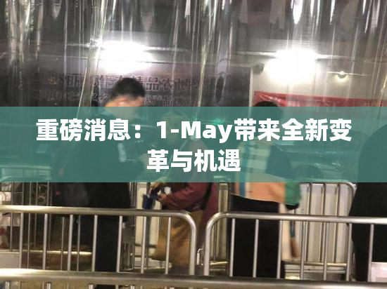 重磅消息：1-May带来全新变革与机遇