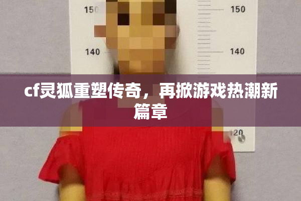cf灵狐重塑传奇，再掀游戏热潮新篇章