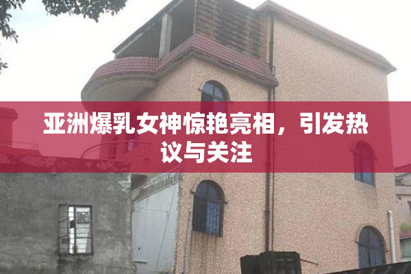 亚洲爆乳女神惊艳亮相，引发热议与关注