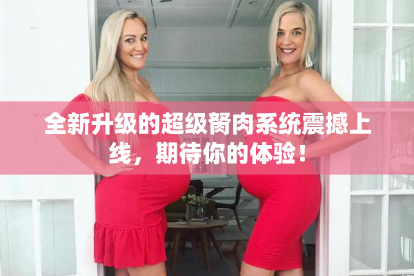 全新升级的超级胬肉系统震撼上线，期待你的体验！