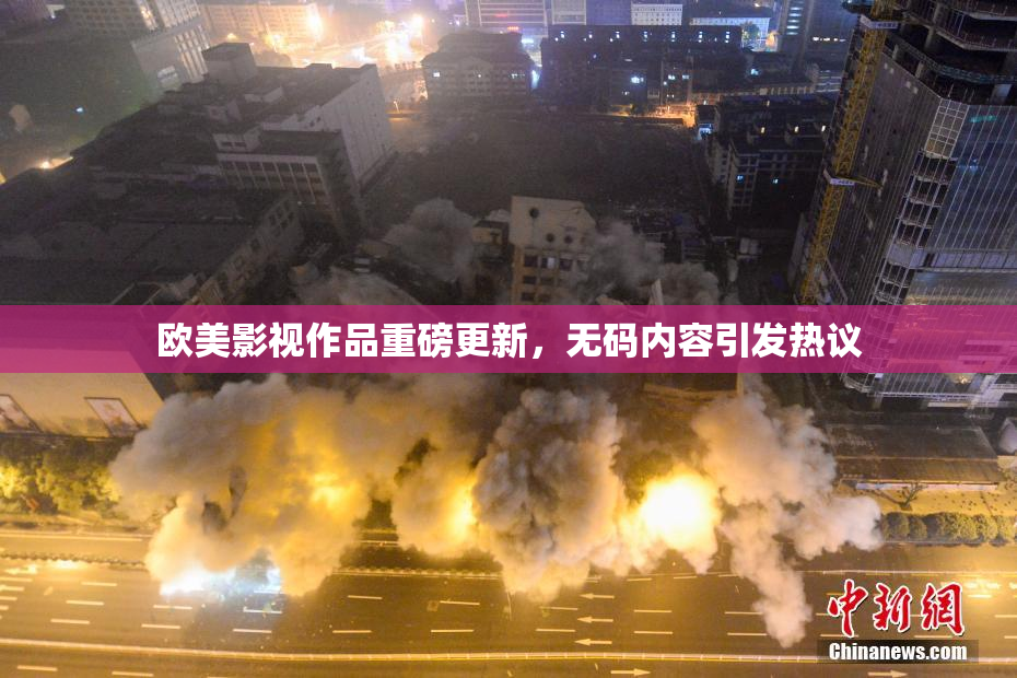 欧美影视作品重磅更新，无码内容引发热议