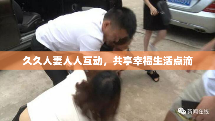 久久人妻人人互动，共享幸福生活点滴