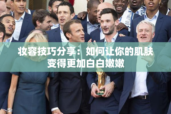 妆容技巧分享：如何让你的肌肤变得更加白白嫩嫩