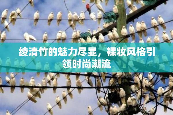 绫清竹的魅力尽显，裸妆风格引领时尚潮流