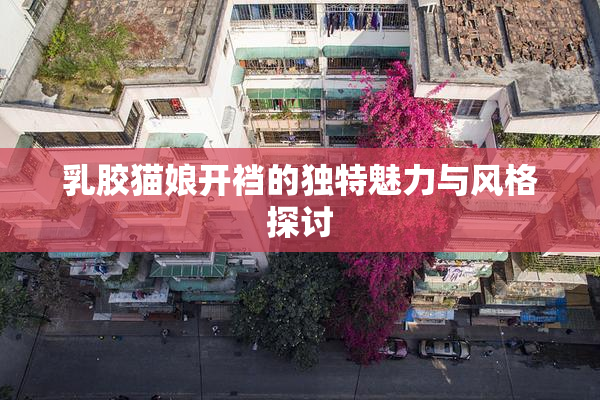 乳胶猫娘开裆的独特魅力与风格探讨