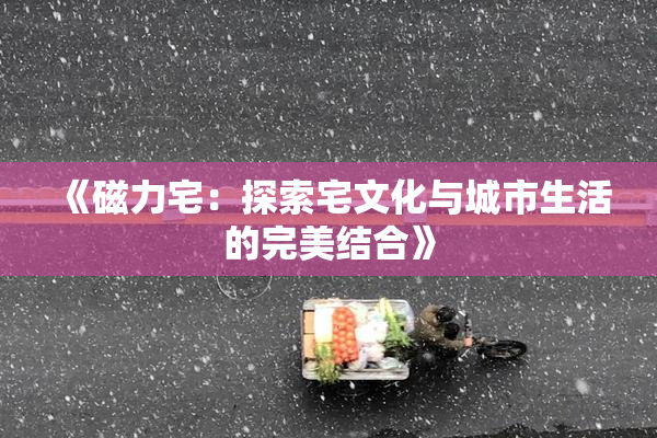 《磁力宅：探索宅文化与城市生活的完美结合》