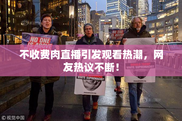 不收费肉直播引发观看热潮，网友热议不断！
