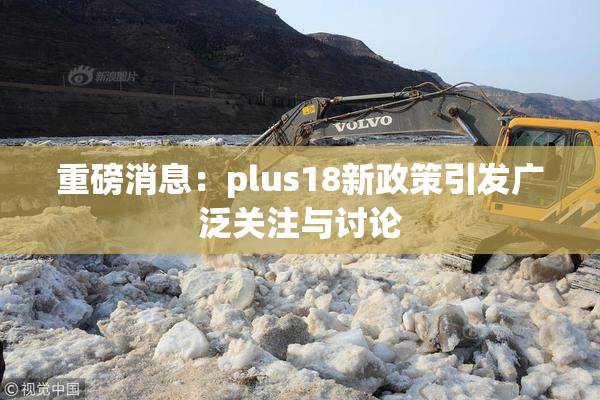重磅消息：plus18新政策引发广泛关注与讨论