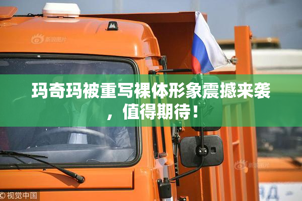 玛奇玛被重写裸体形象震撼来袭，值得期待！