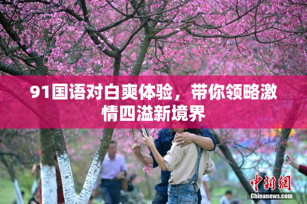 91国语对白爽体验，带你领略激情四溢新境界