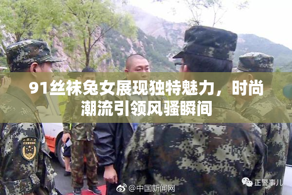 91丝袜兔女展现独特魅力，时尚潮流引领风骚瞬间