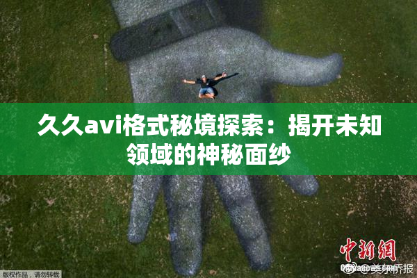 久久avi格式秘境探索：揭开未知领域的神秘面纱