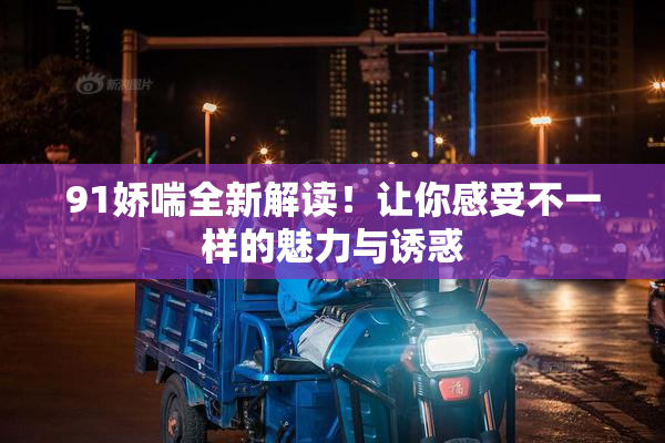 91娇喘全新解读！让你感受不一样的魅力与诱惑