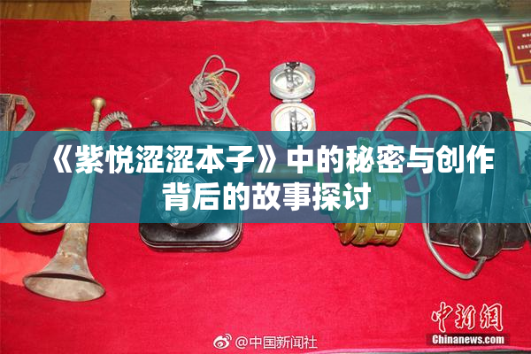 《紫悦涩涩本子》中的秘密与创作背后的故事探讨