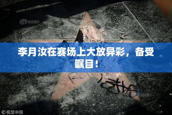 李月汝在赛场上大放异彩，备受瞩目！