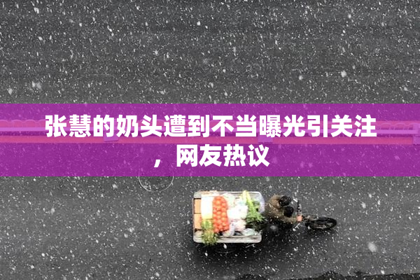 张慧的奶头遭到不当曝光引关注，网友热议