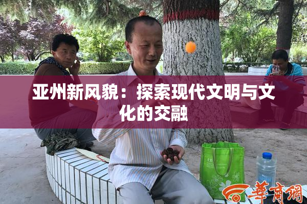 亚州新风貌：探索现代文明与文化的交融