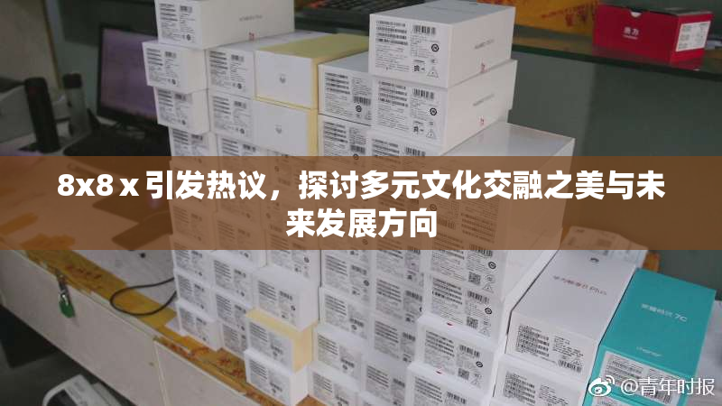 8x8ⅹ引发热议，探讨多元文化交融之美与未来发展方向
