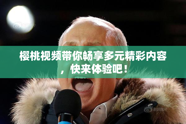 樱桃视频带你畅享多元精彩内容，快来体验吧！