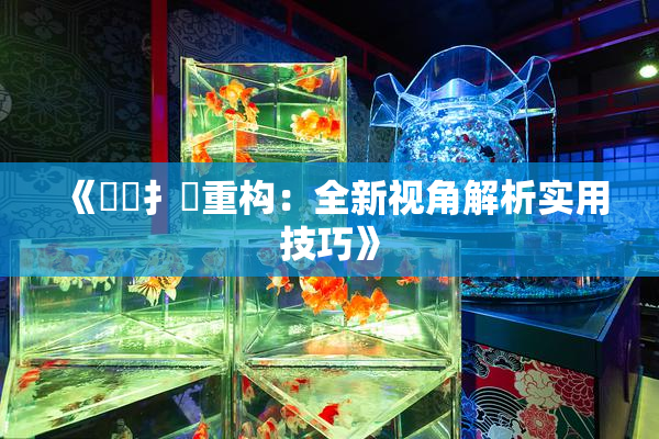 《喿喿扌畐重构：全新视角解析实用技巧》