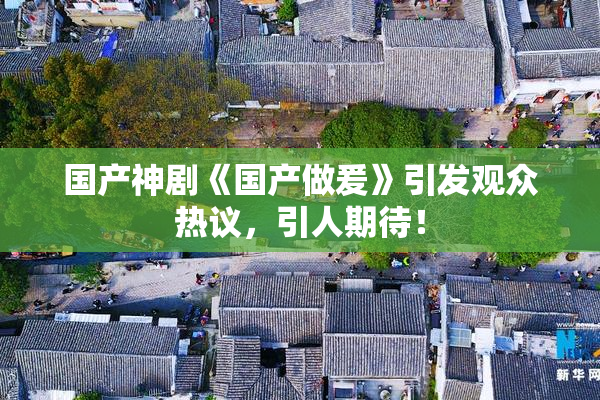 国产神剧《国产做爰》引发观众热议，引人期待！