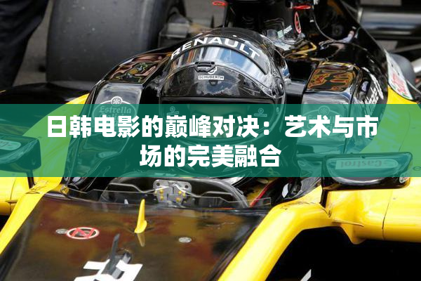 日韩电影的巅峰对决：艺术与市场的完美融合
