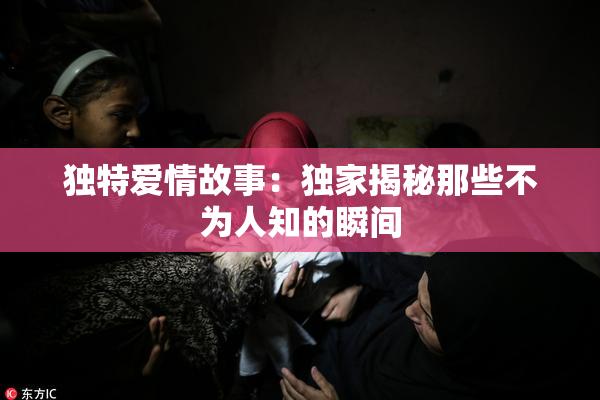 独特爱情故事：独家揭秘那些不为人知的瞬间