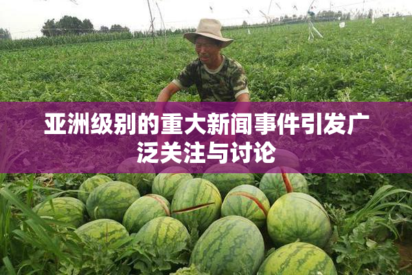 亚洲级别的重大新闻事件引发广泛关注与讨论