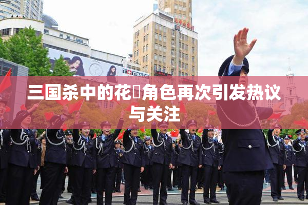 三国杀中的花鬘角色再次引发热议与关注