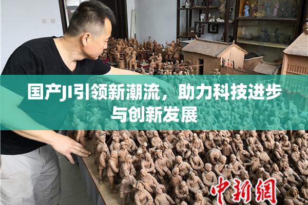 国产JI引领新潮流，助力科技进步与创新发展