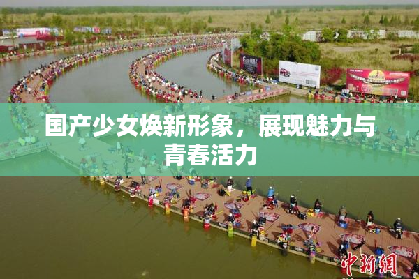 国产少女焕新形象，展现魅力与青春活力